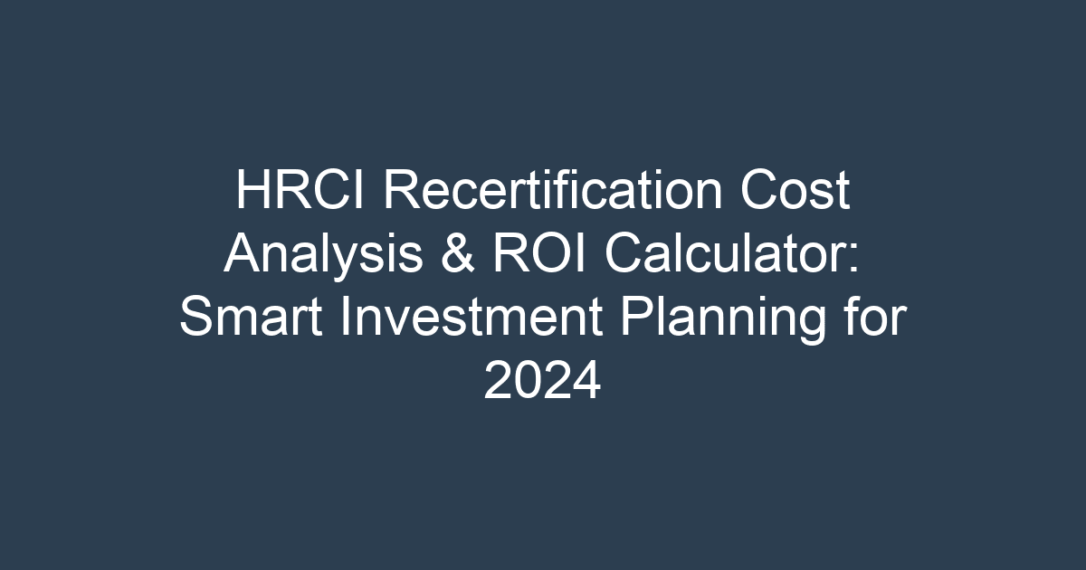 HRCI Recertification Cost Analysis & ROI Calculator: Smart Investment Planning for 2024